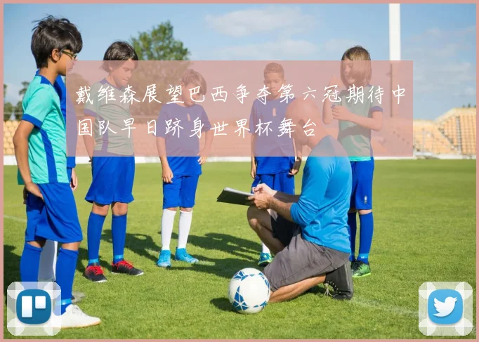 戴维森展望巴西争夺第六冠期待中国队早日跻身世界杯舞台