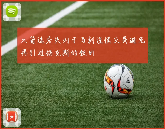 火箭选秀失利于马刺谨慎交易避免再引进福克斯的教训