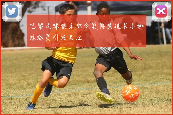 巴黎足球俱乐部今夏再度追求小蜘蛛球员引发关注