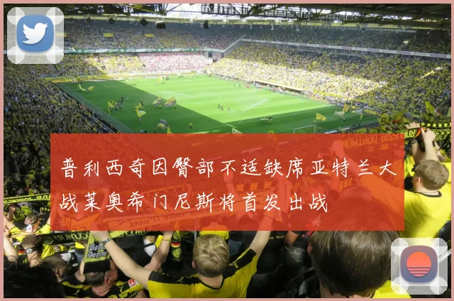 普利西奇因臀部不适缺席亚特兰大战莱奥希门尼斯将首发出战