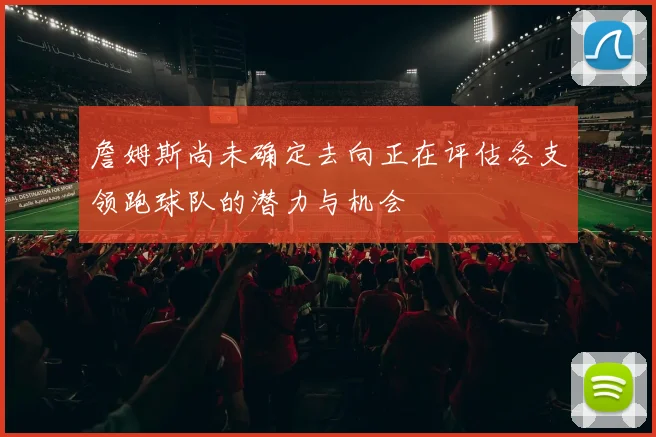 詹姆斯尚未确定去向正在评估各支领跑球队的潜力与机会