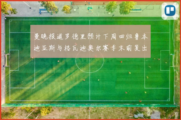 曼晚报道罗德里预计下周回归鲁本迪亚斯与格瓦迪奥尔赛季末前复出