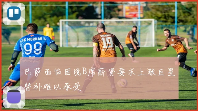 巴萨面临困境B席薪资要求上涨巨星替补难以承受