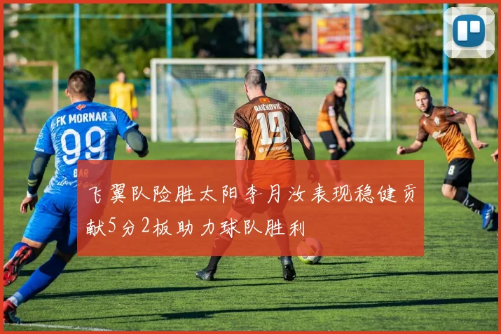 飞翼队险胜太阳李月汝表现稳健贡献5分2板助力球队胜利