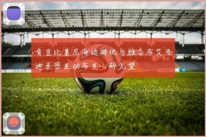 肯豆比基尼海边游玩与雅各布艾洛迪亲密互动布克心碎无望