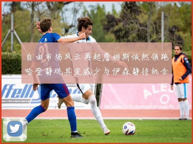 自由市场风云再起詹姆斯依然领跑哈登静观其变威少与伊森静待机会
