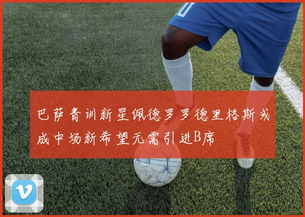 巴萨青训新星佩德罗罗德里格斯或成中场新希望无需引进B席