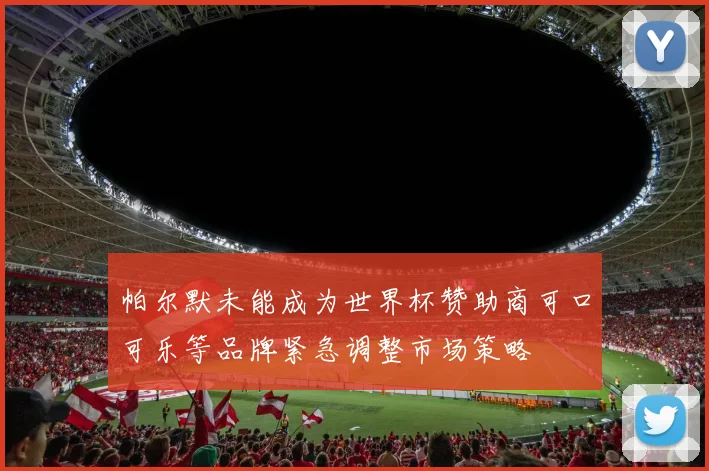 帕尔默未能成为世界杯赞助商可口可乐等品牌紧急调整市场策略